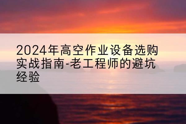 凤县高空作业升降机厂家推荐-2024年高空作业设备选购实战指南-老工程师的避坑经验