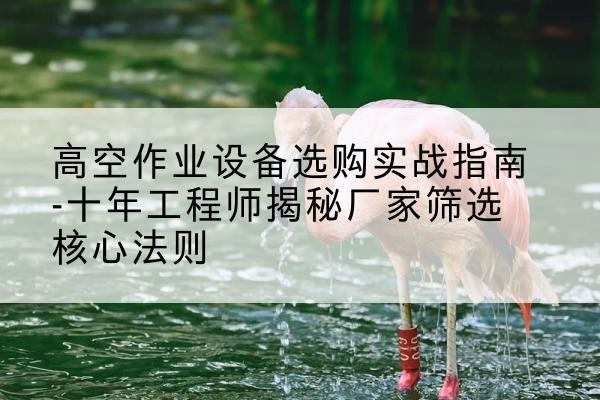 凤县剪叉式升降机厂家-高空作业设备选购实战指南-十年工程师揭秘厂家筛选核心法则
