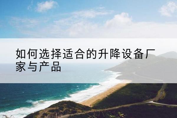 凤县电动升降平台厂家-如何选择适合的升降设备厂家与产品