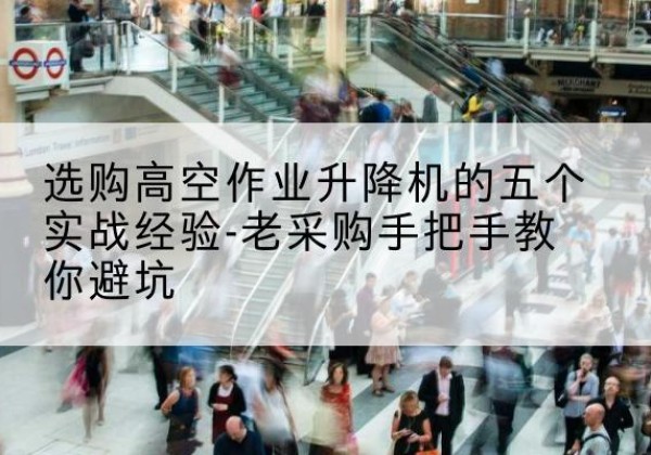 凤县高空作业升降机厂家-选购高空作业升降机的五个实战经验-老采购手把手教你避坑