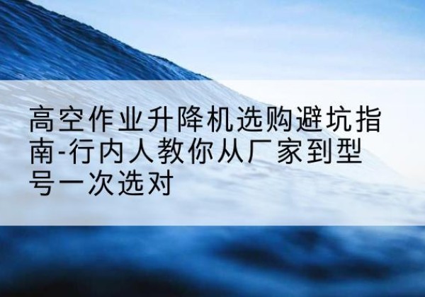 凤县升降平台厂家-高空作业升降机选购避坑指南-行内人教你从厂家到型号一次选对