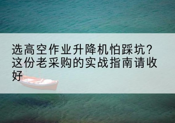 凤县高空作业升降机厂家推荐-选高空作业升降机怕踩坑？这份老采购的实战指南请收好