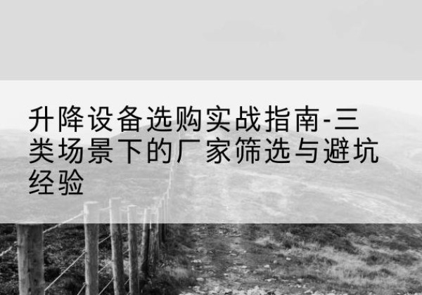 凤县移动式升降机厂家推荐-升降设备选购实战指南-三类场景下的厂家筛选与避坑经验