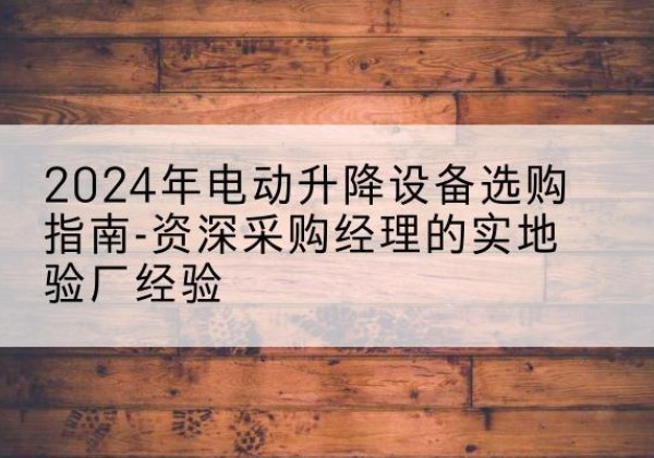 凤县电动剪叉升降平台厂家-2024年电动升降设备选购指南-资深采购经理的实地验厂经验