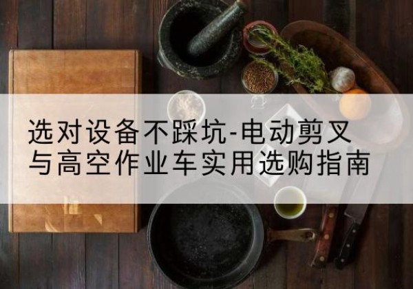 凤县电动剪叉升降平台怎么选-选对设备不踩坑-电动剪叉与高空作业车实用选购指南