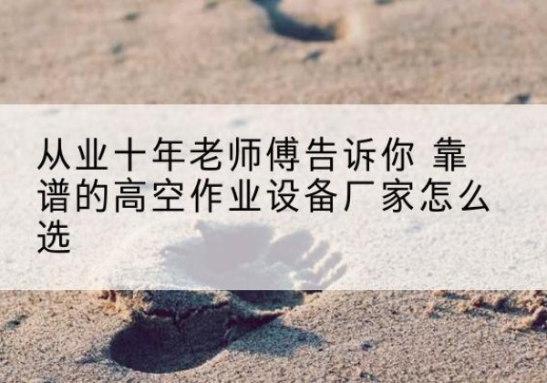 凤县高空作业升降机厂家推荐-从业十年老师傅告诉你 靠谱的高空作业设备厂家怎么选