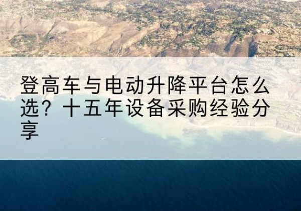 凤县登高车厂家厂家-登高车与电动升降平台怎么选？十五年设备采购经验分享