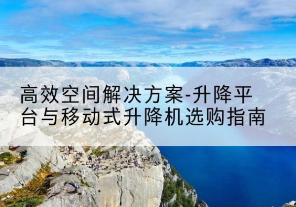 凤县升降平台厂家-*空间解决方案-升降平台与移动式升降机选购指南