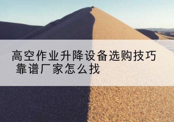 凤县电动升降平台厂家推荐-高空作业升降设备选购技巧 靠谱厂家怎么找