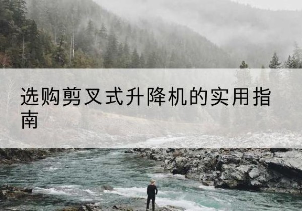 凤县剪叉式升降机怎么选-选购剪叉式升降机的实用指南
