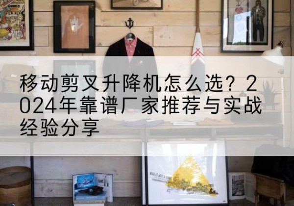 凤县升降平台厂家推荐-移动剪叉升降机怎么选？2024年靠谱厂家推荐与实战经验分享