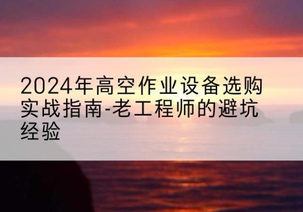 凤县高空作业升降机厂家推荐-2024年高空作业设备选购实战指南-老工程师的避坑经验
