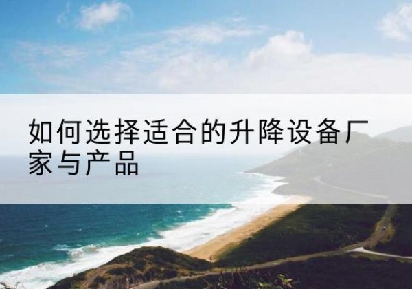 凤县电动升降平台厂家-如何选择适合的升降设备厂家与产品