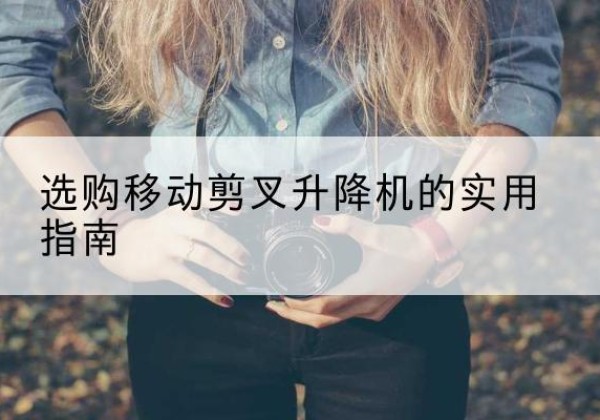 凤县移动剪叉升降机怎么选-选购移动剪叉升降机的实用指南
