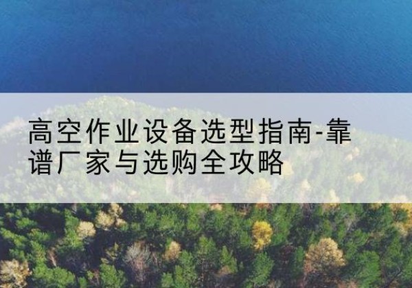 凤县升降车厂家-高空作业设备选型指南-靠谱厂家与选购全攻略