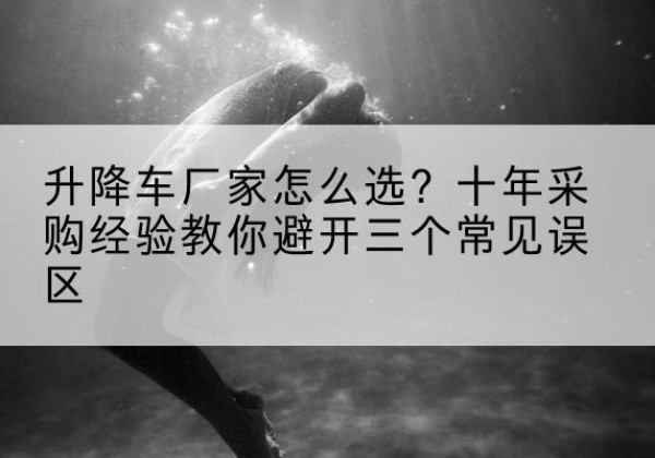 凤县升降车厂家-怎么选？十年采购经验教你避开三个常见误区