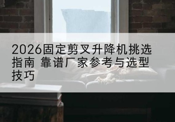凤县固定剪叉升降机厂家推荐-2026固定剪叉升降机挑选指南 靠谱厂家参考与选型技巧