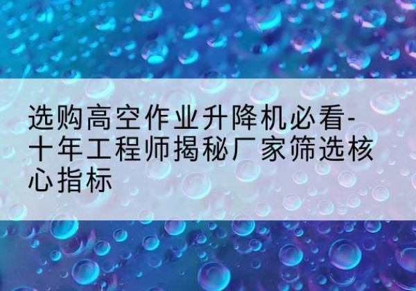 凤县高空作业升降机厂家推荐-选购高空作业升降机必看-十年工程师揭秘厂家筛选核心指标