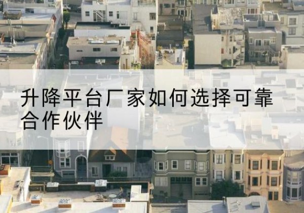 凤县升降平台厂家-如何选择可靠合作伙伴