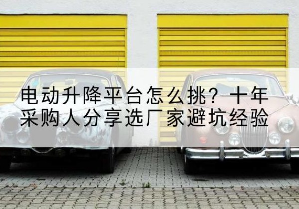 凤县电动升降平台厂家-电动升降平台怎么挑？十年采购人分享选厂家避坑经验